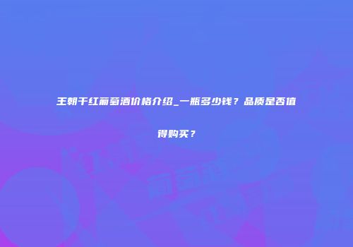 王朝干红葡萄酒价格介绍_一瓶多少钱？品质是否值得购买？