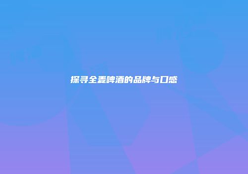探寻全麦啤酒的品牌与口感
