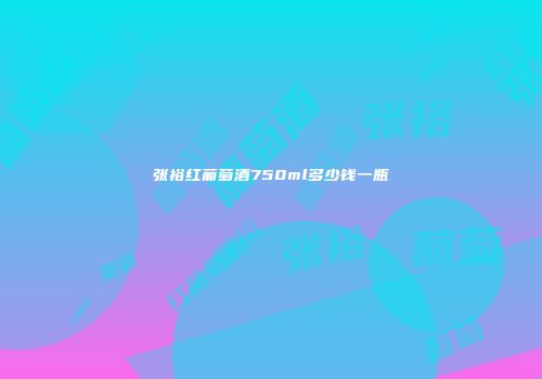 张裕红葡萄酒750ml多少钱一瓶