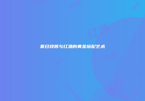 夏日烧烤与红酒的黄金搭配艺术