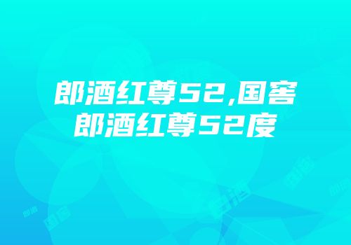 郎酒红尊52,国窖郎酒红尊52度
