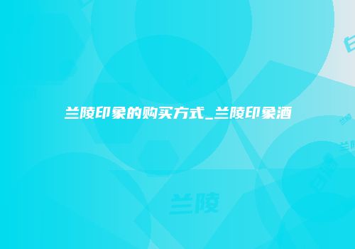 兰陵印象的购买方式_兰陵印象酒
