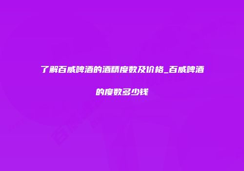了解百威啤酒的酒精度数及价格_百威啤酒的度数多少钱