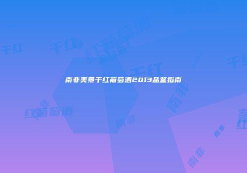 南非美景干红葡萄酒2013品鉴指南