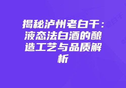 揭秘泸州老白干：液态法白酒的酿造工艺与品质解析