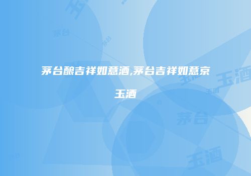 茅台酿吉祥如意酒,茅台吉祥如意京玉酒