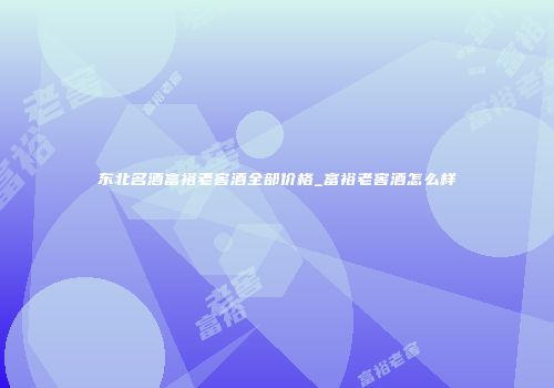 东北名酒富裕老窖酒全部价格_富裕老窖酒怎么样