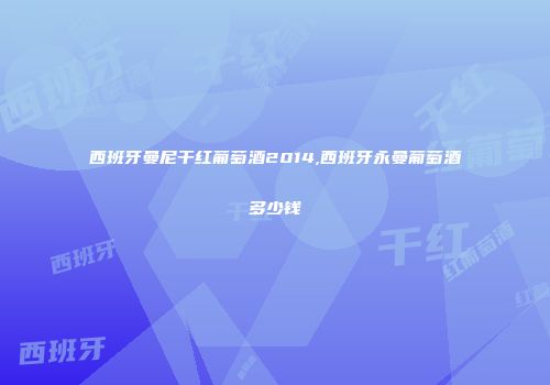 西班牙曼尼干红葡萄酒2014,西班牙永曼葡萄酒多少钱