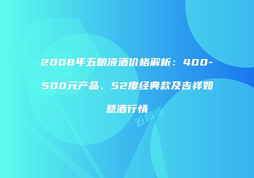2008年五粮液酒价格解析：400-500元产品、52度经典款及吉祥如意酒行情