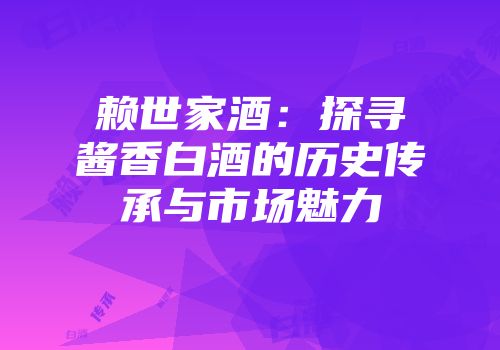 赖世家酒：探寻酱香白酒的历史传承与市场魅力