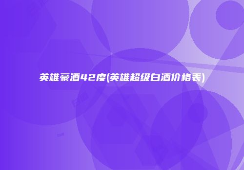英雄豪酒42度(英雄超级白酒价格表)