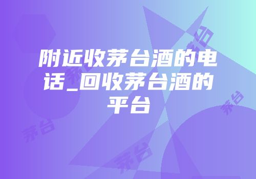 附近收茅台酒的电话_回收茅台酒的平台