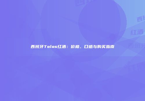 西班牙Tolos红酒：价格、口感与购买指南