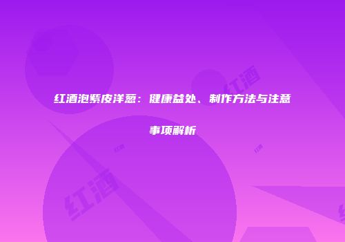 红酒泡紫皮洋葱：健康益处、制作方法与注意事项解析