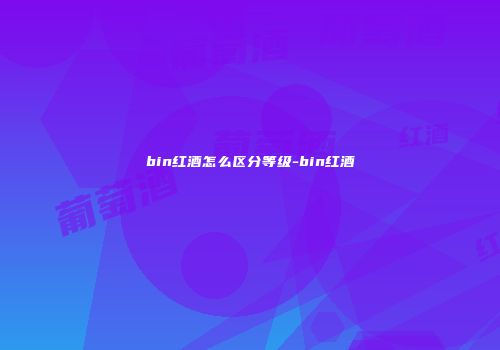 bin红酒怎么区分等级-bin红酒