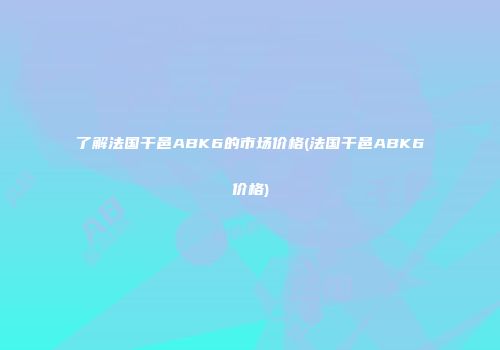 了解法国干邑ABK6的市场价格(法国干邑ABK6价格)