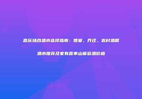 喜庆场合酒水选择指南：婚宴、乔迁、农村酒席酒水推荐及家有喜事山葡萄酒价格