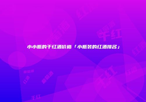 小小瓶的干红酒价格「小瓶装的红酒排名」