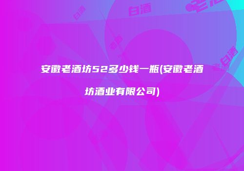 安徽老酒坊52多少钱一瓶(安徽老酒坊酒业有限公司)