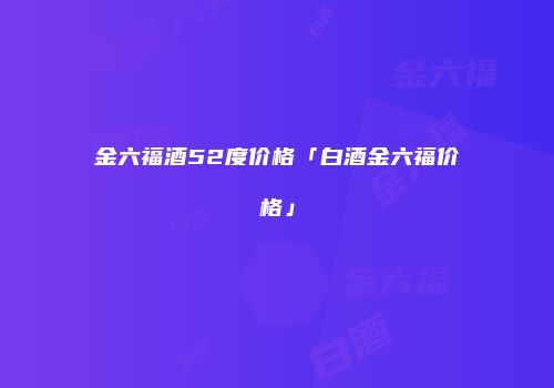 金六福酒52度价格「白酒金六福价格」