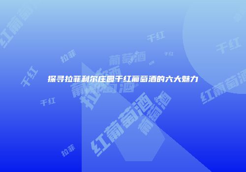 探寻拉菲利尔庄园干红葡萄酒的六大魅力