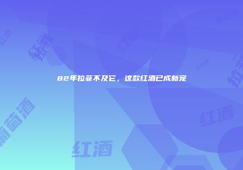 82年拉菲不及它，这款红酒已成新宠