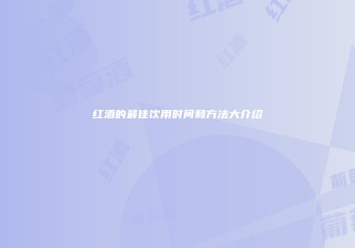 红酒的最佳饮用时间和方法大介绍