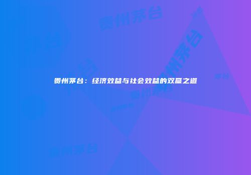 贵州茅台：经济效益与社会效益的双赢之道