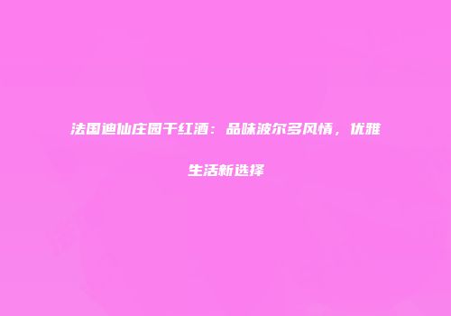 法国迪仙庄园干红酒：品味波尔多风情，优雅生活新选择