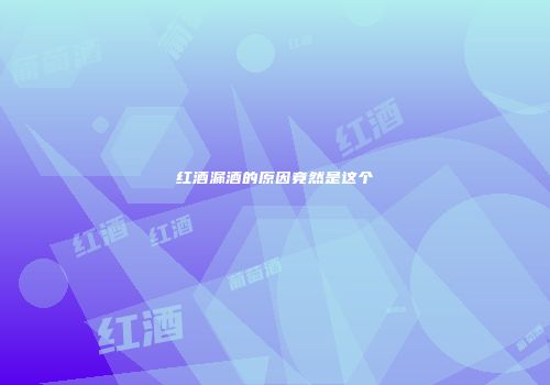 红酒漏酒的原因竟然是这个