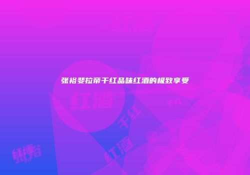 张裕斐拉帝干红品味红酒的极致享受