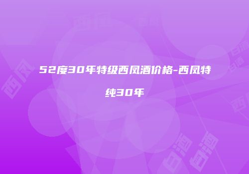 52度30年特级西凤酒价格-西凤特纯30年