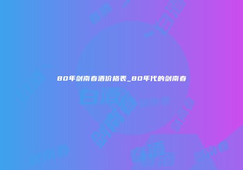 80年剑南春酒价格表_80年代的剑南春