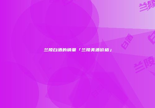 兰陵白酒的销量「兰陵美酒价格」