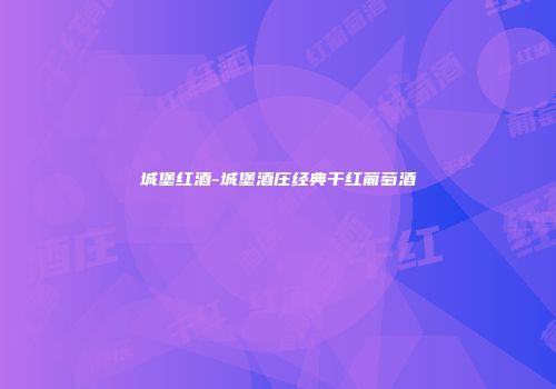 城堡红酒-城堡酒庄经典干红葡萄酒