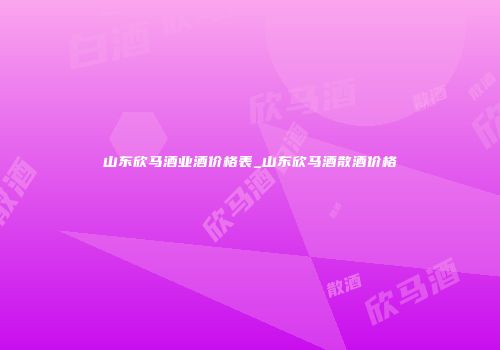山东欣马酒业酒价格表_山东欣马酒散酒价格