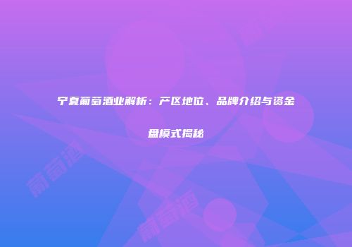 宁夏葡萄酒业解析：产区地位、品牌介绍与资金盘模式揭秘
