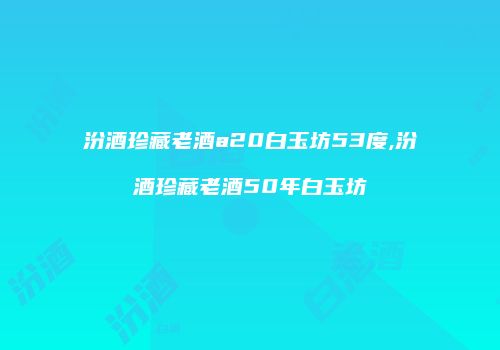 汾酒珍藏老酒a20白玉坊53度,汾酒珍藏老酒50年白玉坊