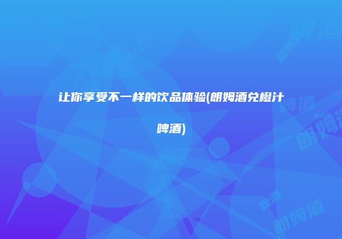 让你享受不一样的饮品体验(朗姆酒兑橙汁啤酒)