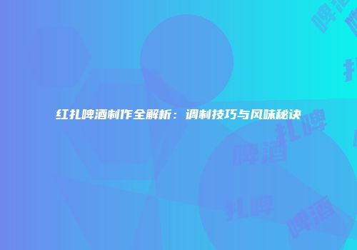 红扎啤酒制作全解析：调制技巧与风味秘诀