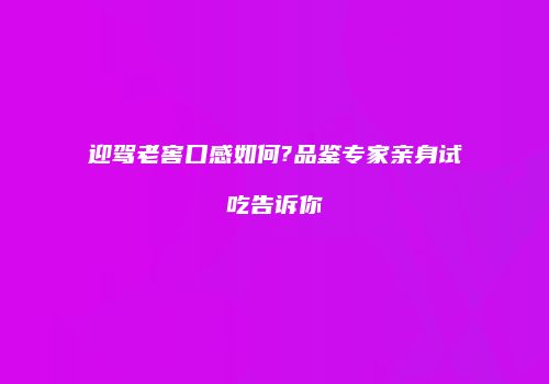 迎驾老窖口感如何?品鉴专家亲身试吃告诉你