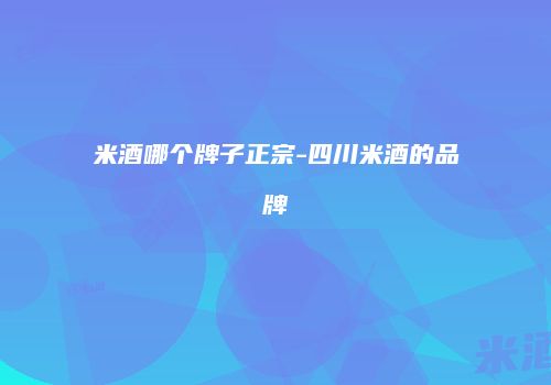 米酒哪个牌子正宗-四川米酒的品牌