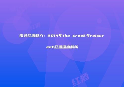 探寻红酒魅力：2014年the creek与reiscreek红酒深度解析
