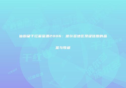 仙粉黛干红葡萄酒2006：波尔多地区顶级佳酿的品鉴与收藏