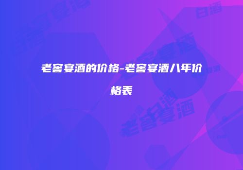 老窖宴酒的价格-老窖宴酒八年价格表