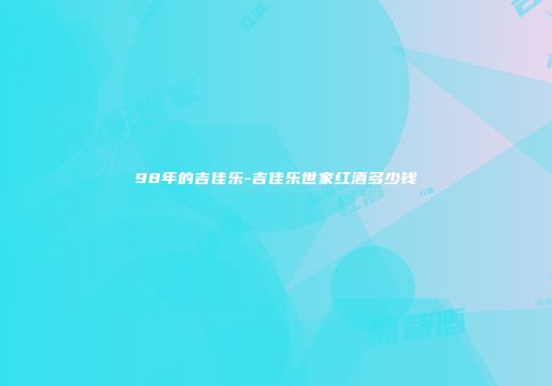 98年的吉佳乐-吉佳乐世家红酒多少钱