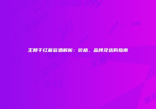 王朝干红葡萄酒解析：价格、品牌及选购指南
