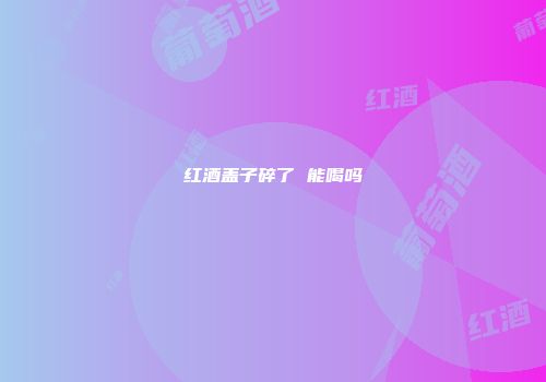 红酒盖子碎了 能喝吗