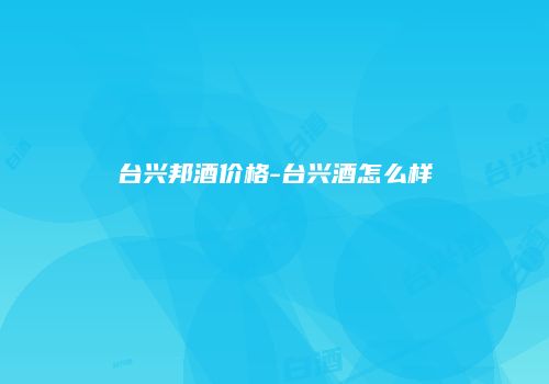 台兴邦酒价格-台兴酒怎么样