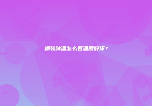 桶装啤酒怎么看酒质好坏？